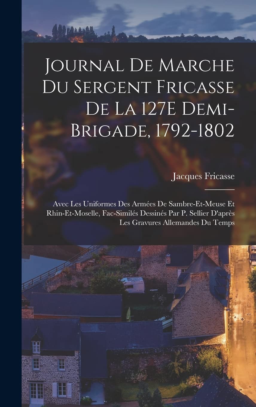 Journal De Marche Du Sergent Fricasse De La 127E Demi-Brigade, 1792-1802: Avec Les Uniformes Des Armées De Sambre-Et-Meuse Et Rhin-Et-Moselle, ... Gravures Allemandes Du Temps