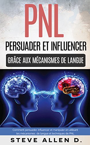 PNL : Persuader et influencer grâce aux mécanismes de langue et techniques de PNL: Comment persuader, influencer et manipuler en utilisant les mécanismes ... langue et techniques de PNL