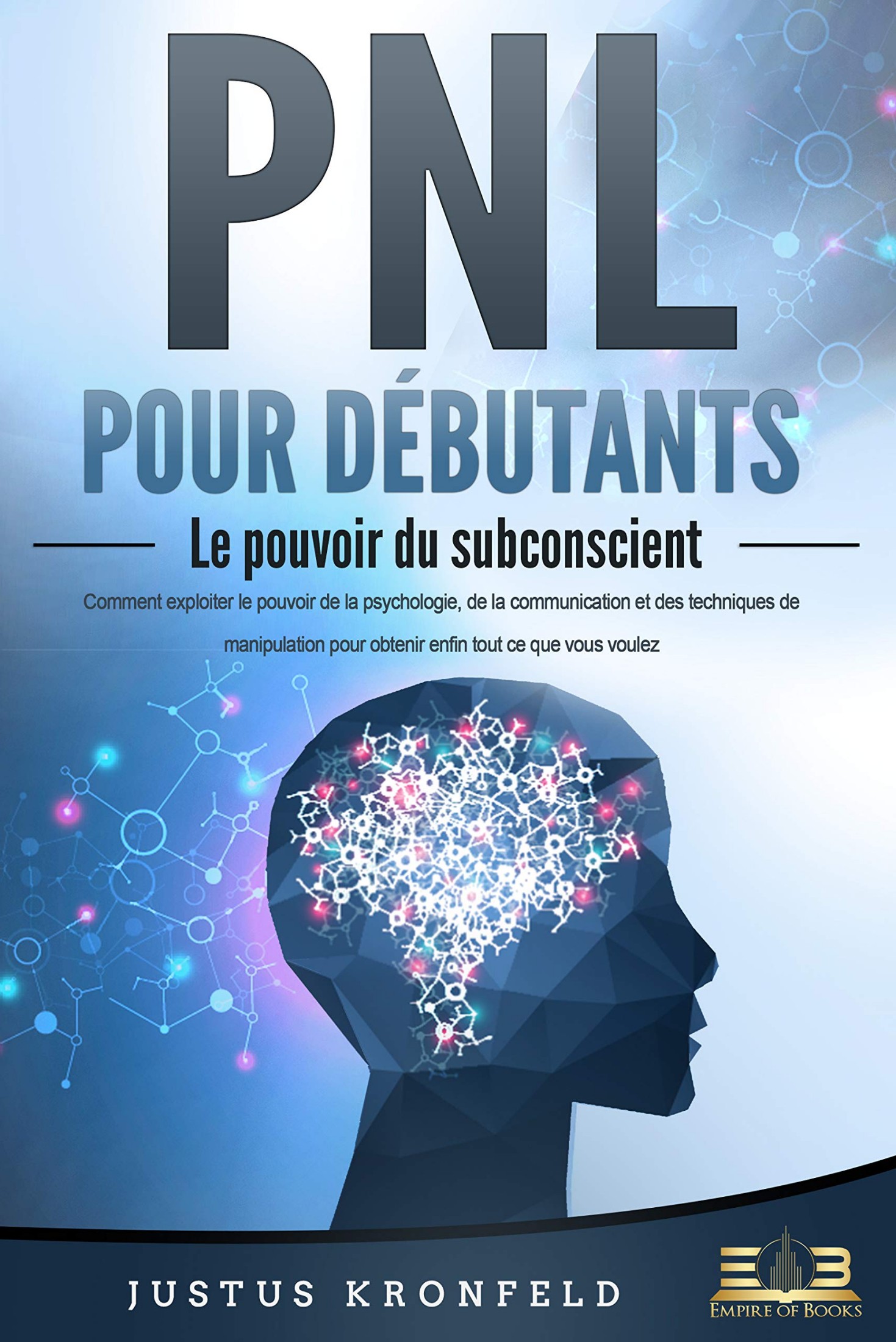 PNL POUR DÉBUTANTS - Le pouvoir du subconscient: Comment exploiter le pouvoir de la psychologie, de la communication et des techniques de manipulation ... tout ce que vous voulez