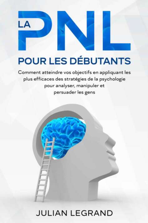 La PNL pour les débutants: Comment atteindre vos objectifs en appliquant les plus efficaces des stratégies de la psychologie pour analyser, manipuler et persuader les gens