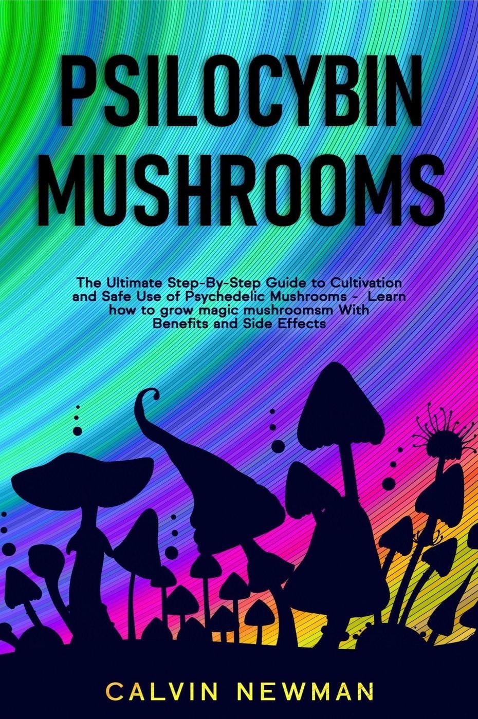 Psilocybin Mushrooms: The Ultimate Step-By-Step Guide to Cultivation and Safe Use of Psychedelic Mushrooms. Learn How to Grow Magic Mushrooms, Enjoy Their Benefits, and Manage Their Side-Effects